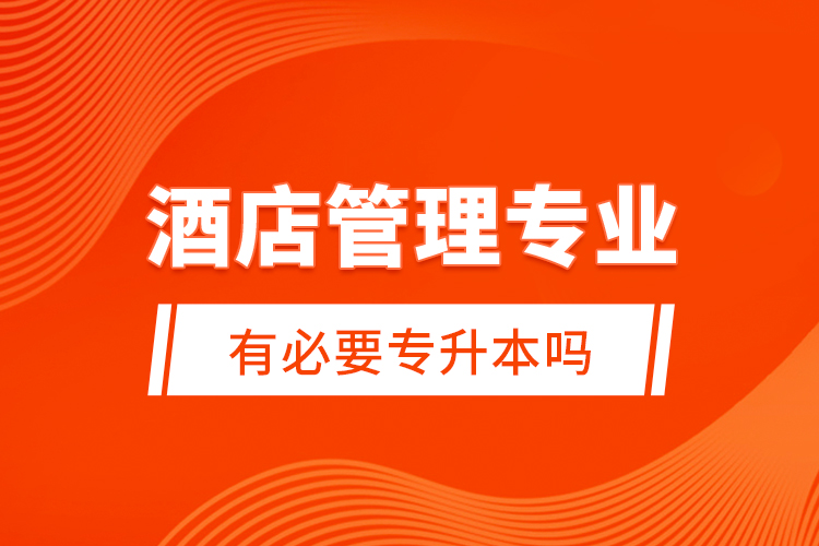 酒店管理專業(yè)有必要專升本嗎？