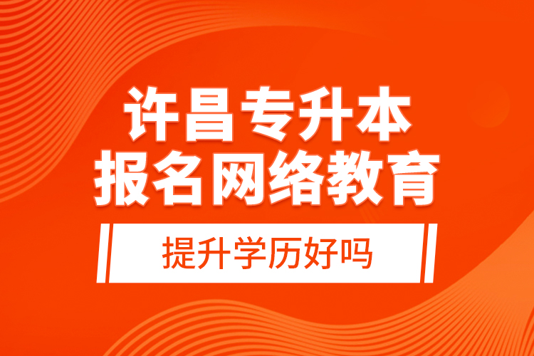 許昌專升本報名網(wǎng)絡教育提升學歷好嗎？