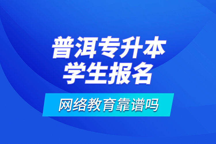 普洱專升本學(xué)生報(bào)名網(wǎng)絡(luò)教育靠譜嗎？