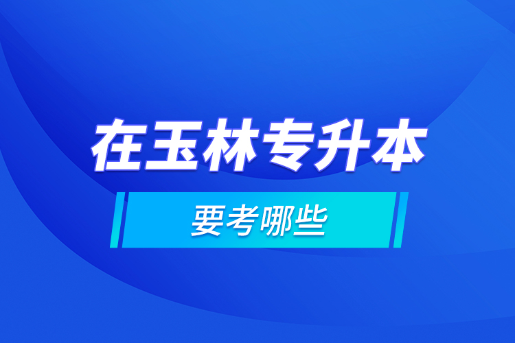 在玉林專升本要考哪些？