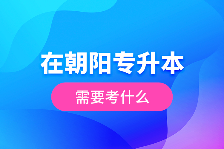 在朝陽專升本需要考什么？  ?