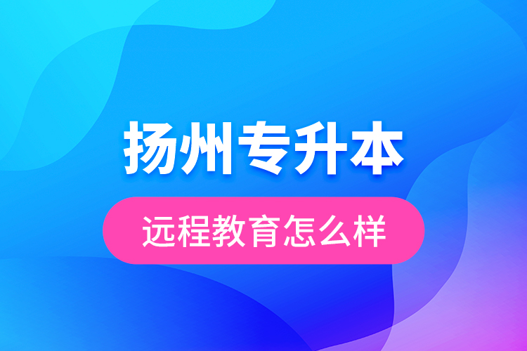 揚(yáng)州專升本遠(yuǎn)程教育怎么樣？