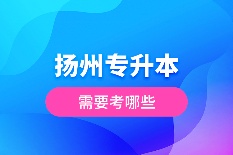 揚(yáng)州專升本需要考哪些？