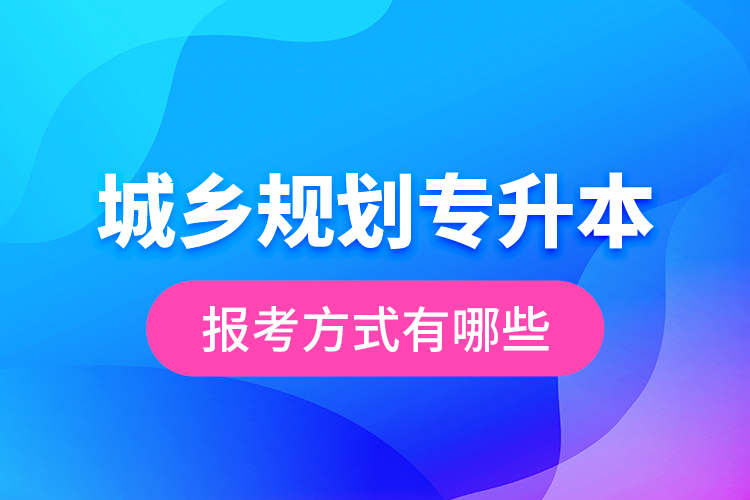 城鄉(xiāng)規(guī)劃專升本的報考方式有哪些？