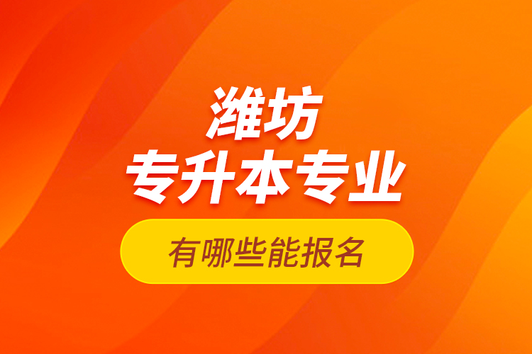 濰坊專升本專業(yè)有哪些能報(bào)名？