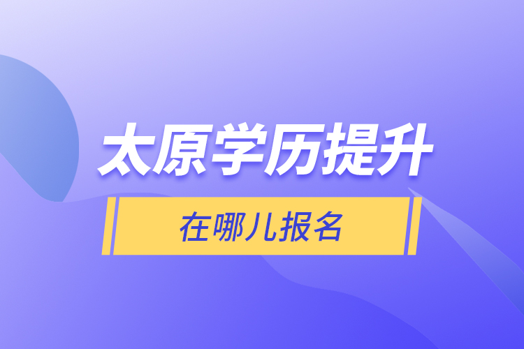 太原學(xué)歷提升在哪兒報名？