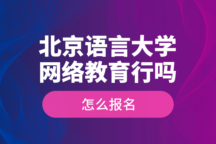 北京語言大學(xué)網(wǎng)絡(luò)教育行嗎？怎么報名？