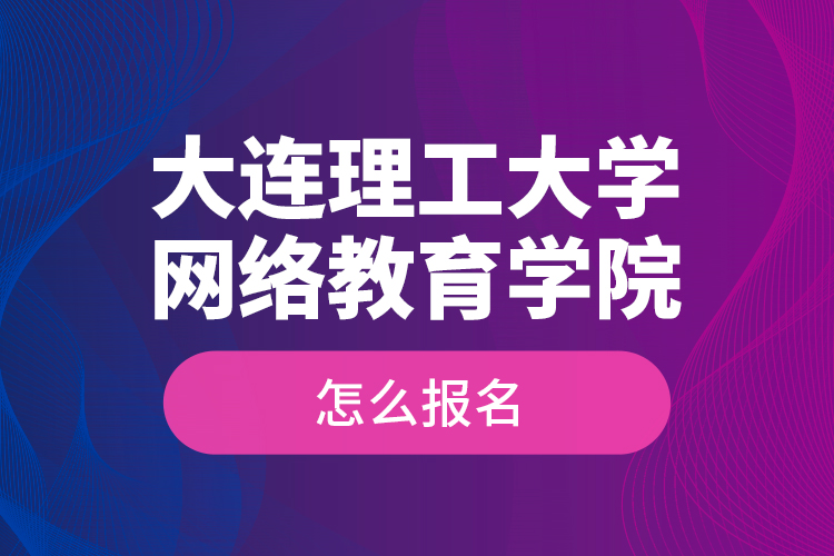 大連理工大學(xué)網(wǎng)絡(luò)教育學(xué)院怎么報(bào)名？