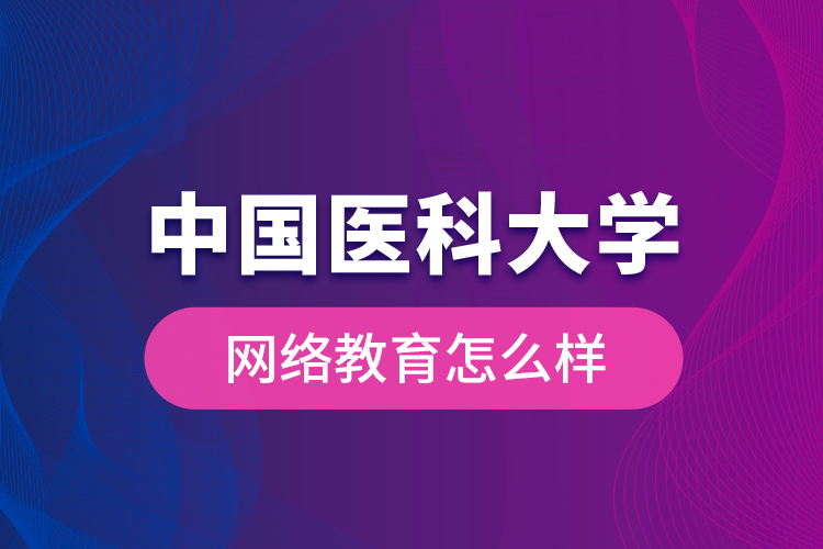 中國醫(yī)科大學(xué)網(wǎng)絡(luò)教育怎么樣？