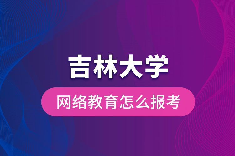 吉林大學(xué)網(wǎng)絡(luò)教育怎么報考？