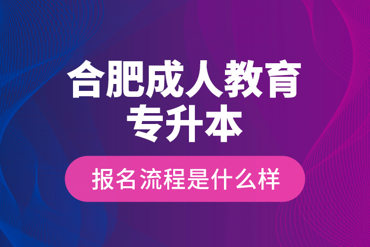 合肥成人教育專升本報(bào)名流程是什么樣？