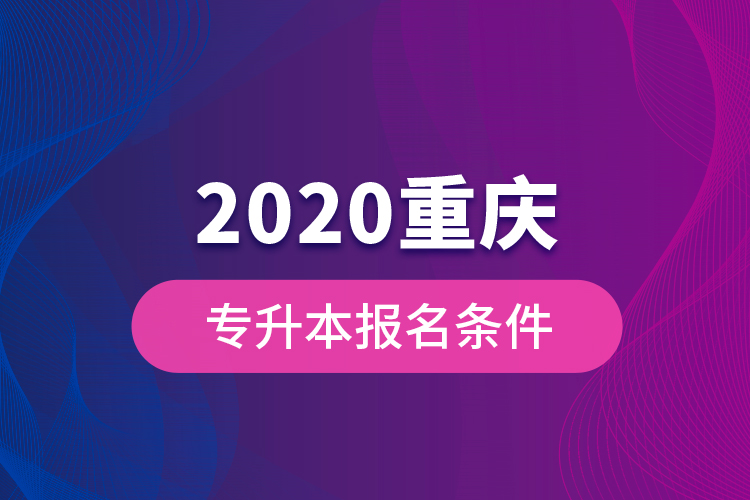 2020重慶專升本報名條件？