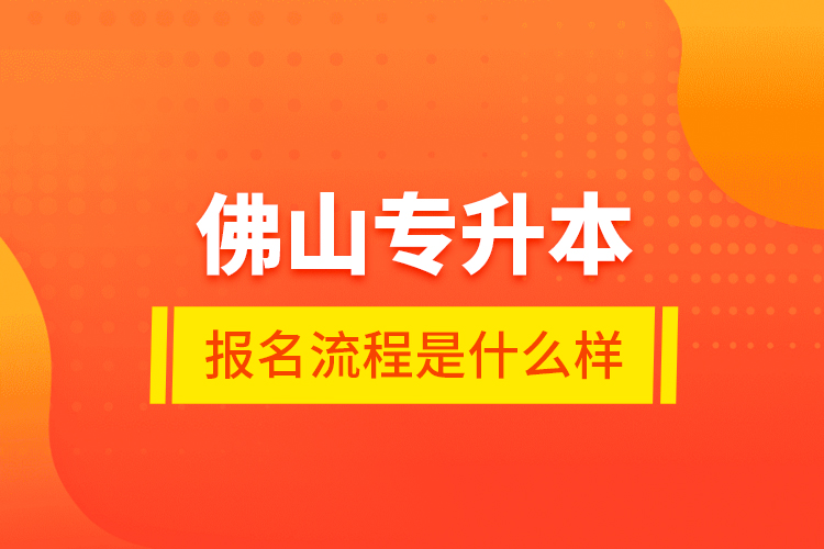 佛山專升本報名流程是什么樣？