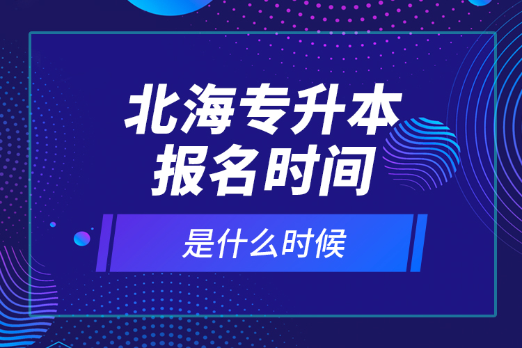 北海專升本報名時間是什么時候？