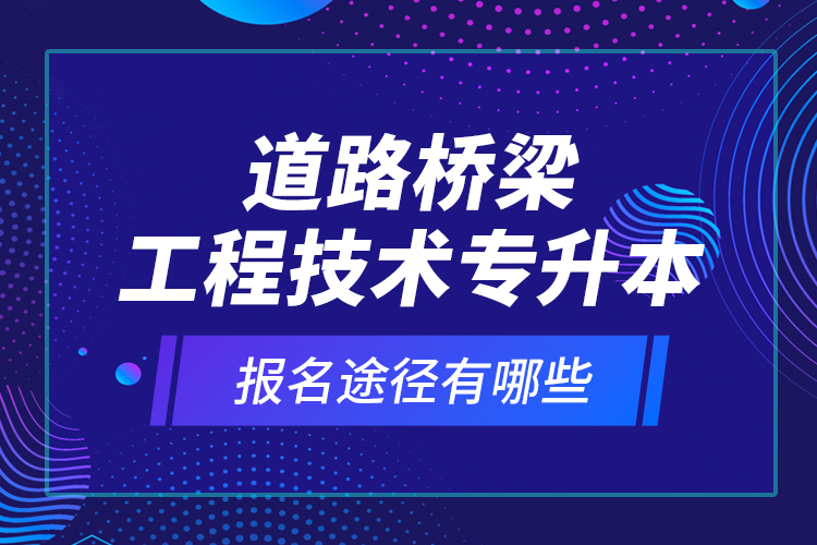 道路橋梁工程技術(shù)專升本的報名途徑有哪些？