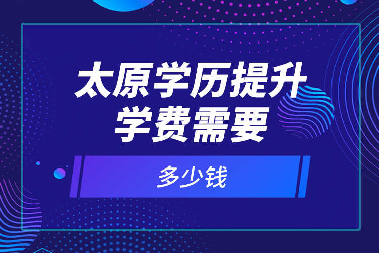 太原學歷提升學費需要多少錢？