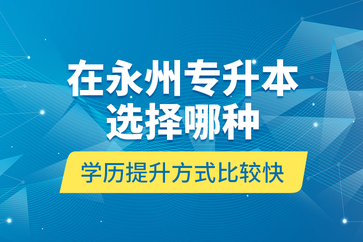 在永州專升本選擇哪種學歷提升方式比較快？