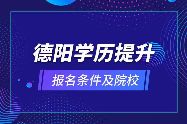 德陽(yáng)學(xué)歷提升報(bào)名條件及院校？