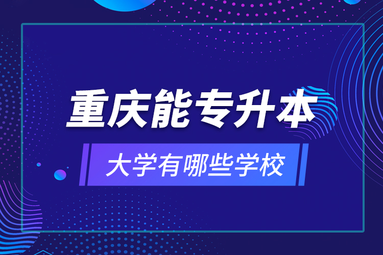 重慶能專升本的大學有哪些學校？