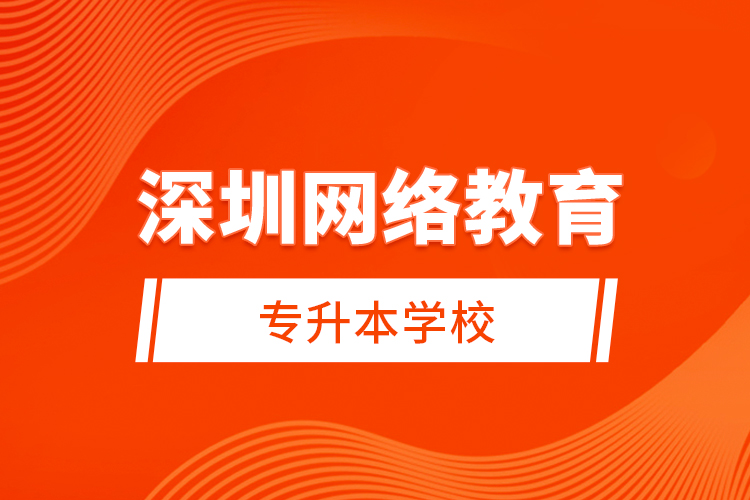 深圳網(wǎng)絡(luò)教育專升本學(xué)校？
