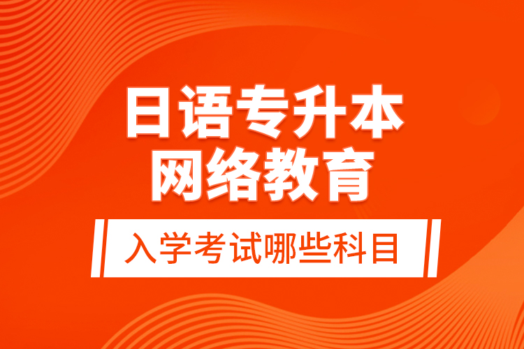 日語專升本網(wǎng)絡(luò)教育入學(xué)考試哪些科目？