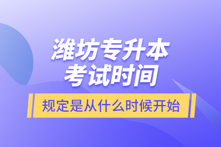 濰坊專升本考試時(shí)間規(guī)定是從什么時(shí)候開始？