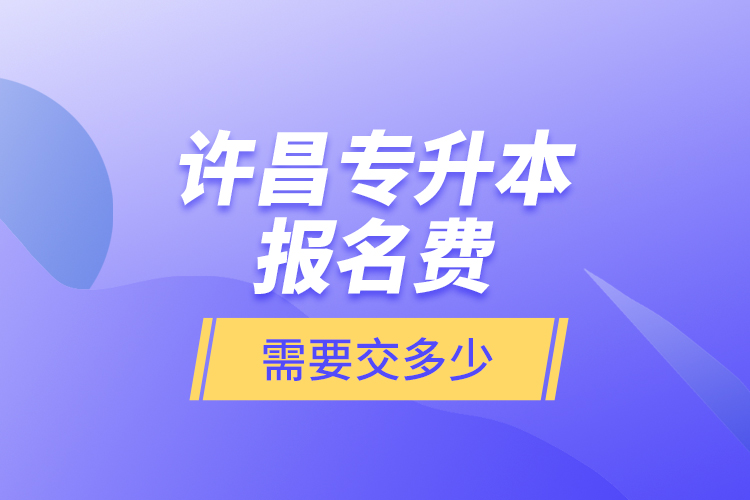 許昌專升本報(bào)名費(fèi)是需要交多少？