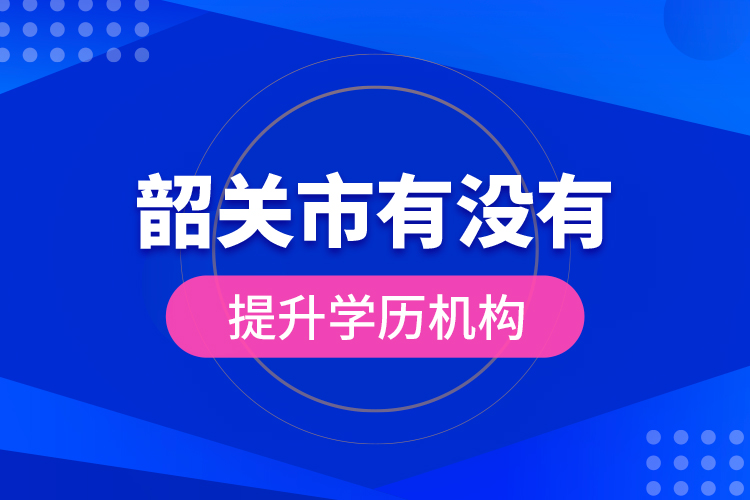 韶關(guān)市有沒有提升學歷機構(gòu)？