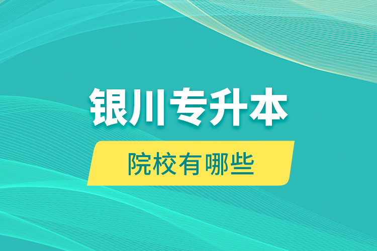 銀川專升本院校有哪些？