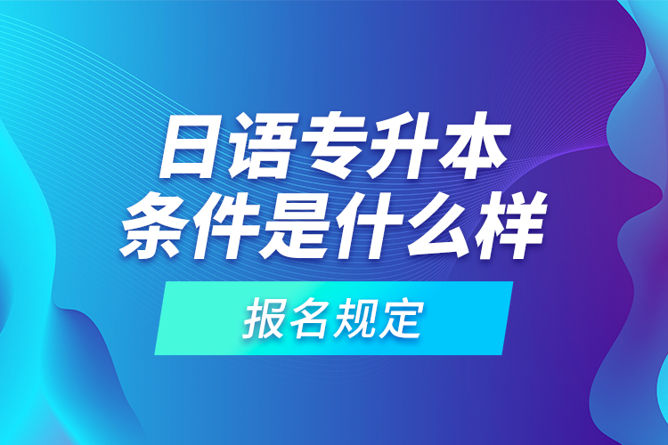 日語專升本條件是什么樣的報名規(guī)定？