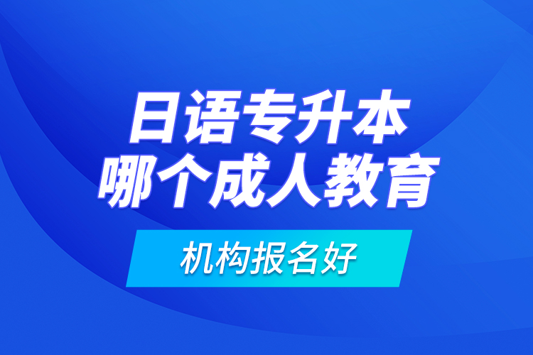 日語(yǔ)專(zhuān)升本哪個(gè)成人教育機(jī)構(gòu)報(bào)名好？