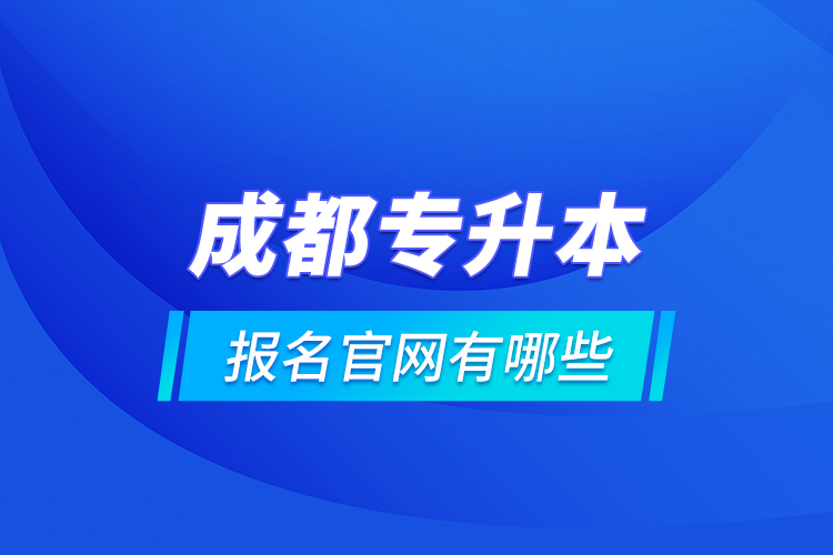 成都專升本報(bào)名官網(wǎng)有哪些？