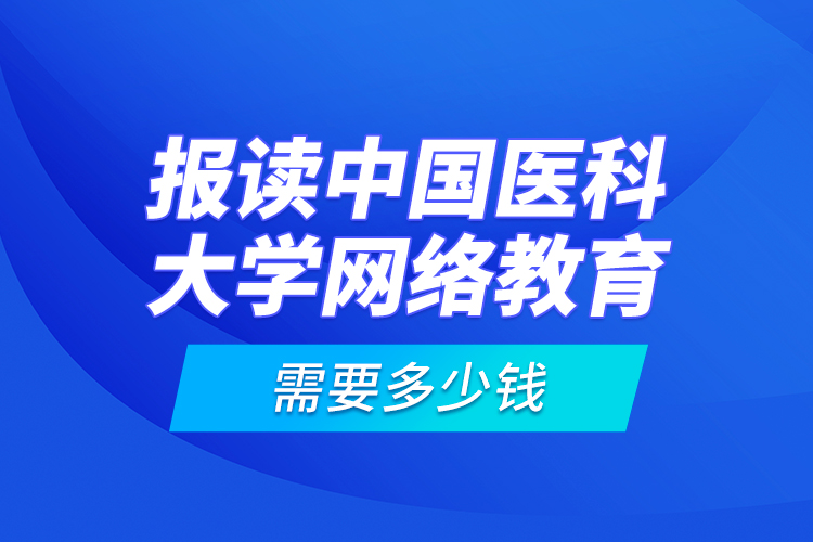 報(bào)讀中國醫(yī)科大學(xué)網(wǎng)絡(luò)教育需要多少錢？