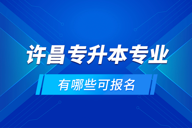 許昌專升本專業(yè)有哪些可報(bào)名？