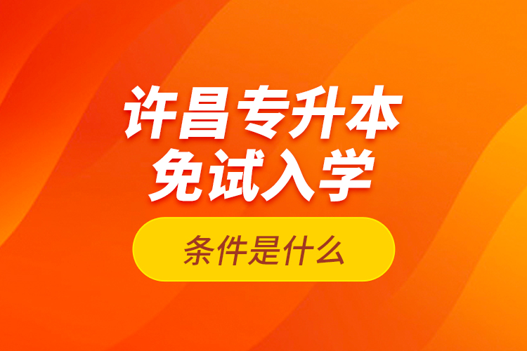 許昌專升本免試入學(xué)條件是什么？