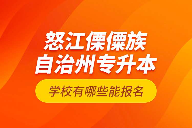 怒江傈僳族自治州專升本學(xué)校有哪些能報名？