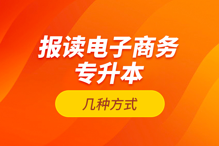 報(bào)讀電子商務(wù)專升本的幾種方式？