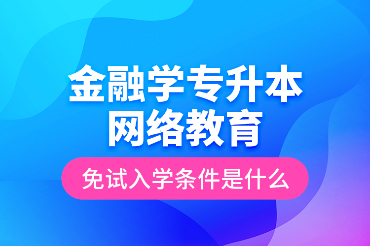 金融學(xué)專升本網(wǎng)絡(luò)教育免試入學(xué)條件是什么？