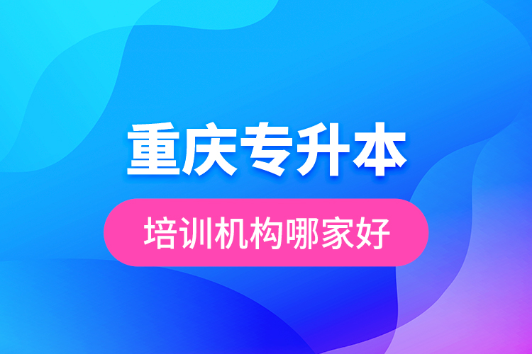 重慶專升本培訓(xùn)機構(gòu)哪家好？