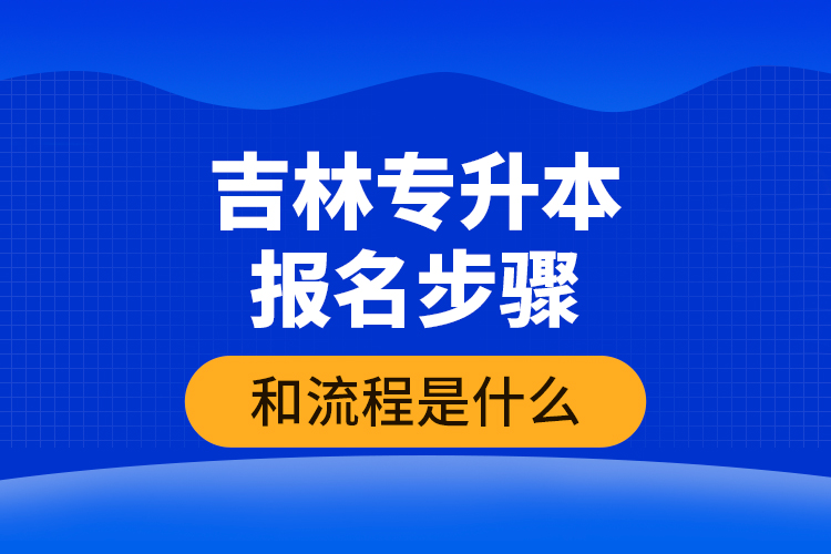 吉林專升本報名步驟和流程是什么？