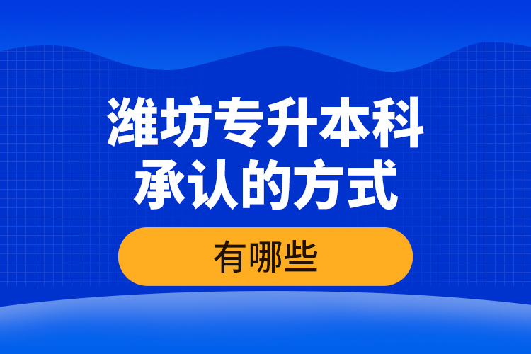 濰坊專升本科承認(rèn)的方式有哪些？