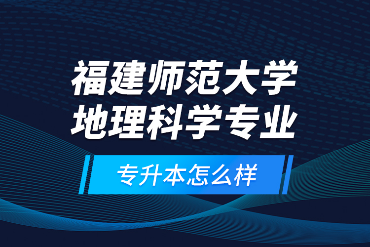 福建師范大學(xué)地理科學(xué)專業(yè)專升本怎么樣？