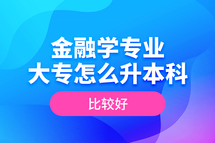 金融學(xué)專業(yè)大專怎么升本科比較好？