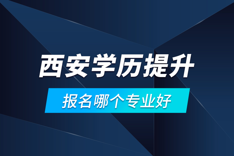 西安學(xué)歷提升報(bào)名哪個(gè)專(zhuān)業(yè)好？