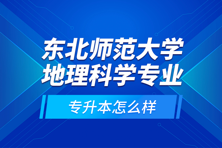 東北師范大學(xué)地理科學(xué)專業(yè)專升本怎么樣？