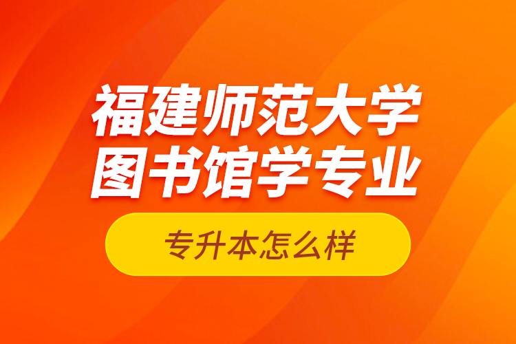 福建師范大學(xué)圖書館學(xué)專業(yè)專升本怎么樣？