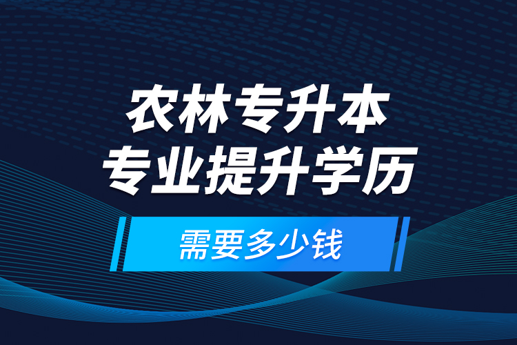 農(nóng)林專升本專業(yè)提升學歷需要多少錢？