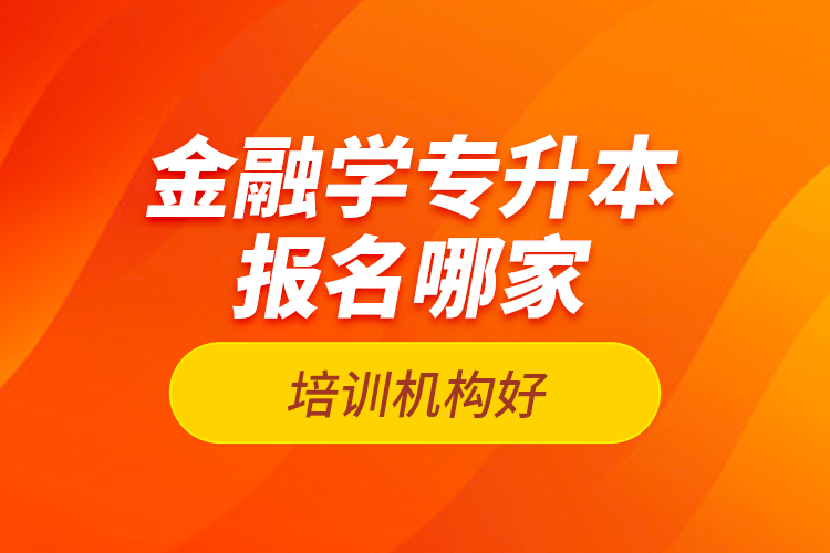 金融學(xué)專升本報(bào)名哪家培訓(xùn)機(jī)構(gòu)好？