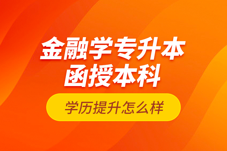 金融學(xué)專升本函授本科學(xué)歷提升怎么樣？