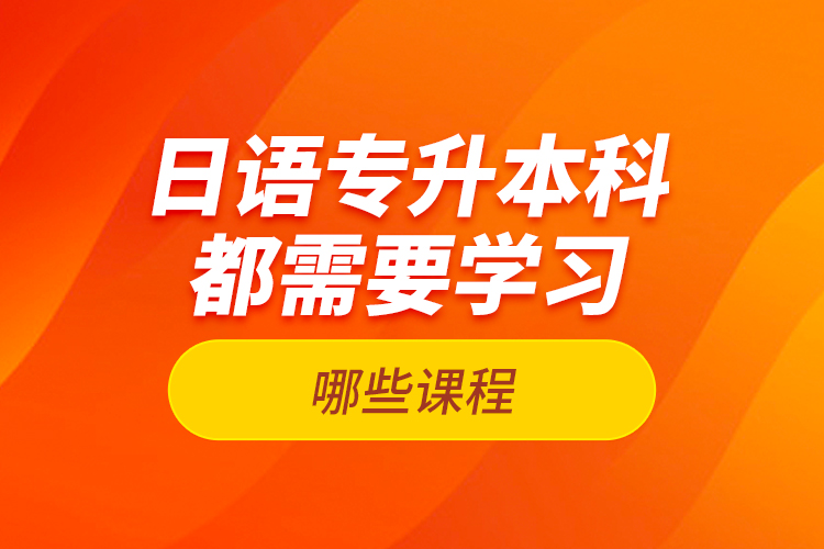 日語專升本科都需要學(xué)習(xí)哪些課程？